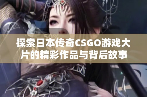 探索日本傳奇CSGO游戲大片的精彩作品與背后故事