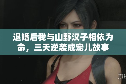 退婚后我與山野漢子相依為命，三天逆襲成寵兒故事