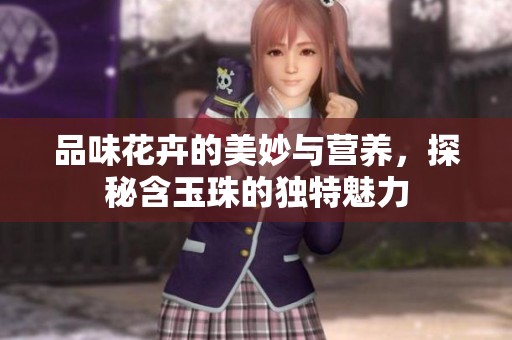 品味花卉的美妙與營養(yǎng)，探秘含玉珠的獨特魅力