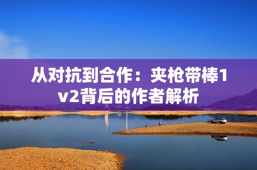 從對抗到合作：夾槍帶棒1v2背后的作者解析