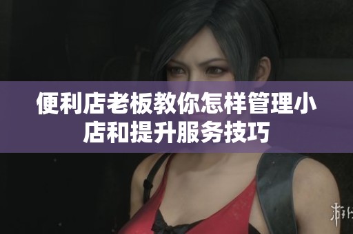 便利店老板教你怎樣管理小店和提升服務(wù)技巧