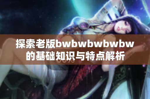 探索老版bwbwbwbwbw的基礎(chǔ)知識與特點(diǎn)解析