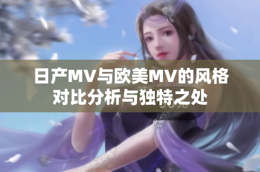 日產(chǎn)MV與歐美MV的風(fēng)格對(duì)比分析與獨(dú)特之處 日產(chǎn)MV與歐美MV的風(fēng)格對(duì)比分析與獨(dú)特之處