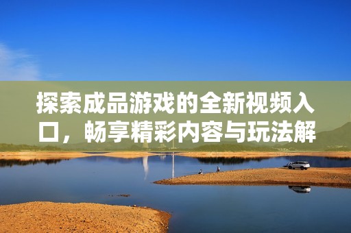 探索成品游戲的全新視頻入口，暢享精彩內(nèi)容與玩法解析