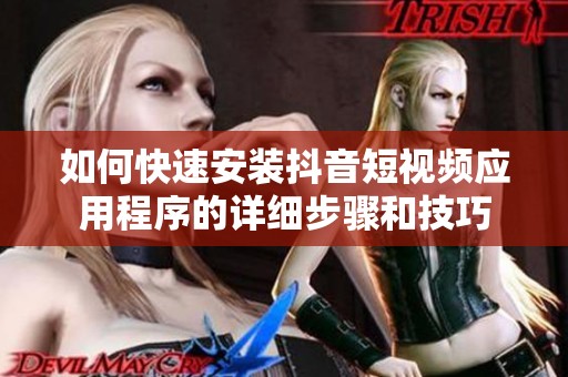 如何快速安裝抖音短視頻應(yīng)用程序的詳細(xì)步驟和技巧