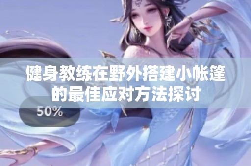 健身教練在野外搭建小帳篷的最佳應(yīng)對(duì)方法探討
