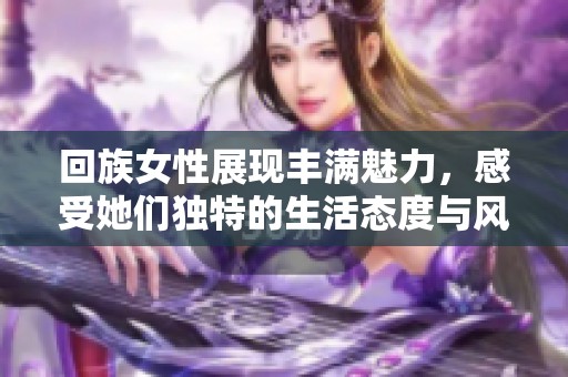 回族女性展現(xiàn)豐滿魅力，感受她們獨特的生活態(tài)度與風(fēng)情