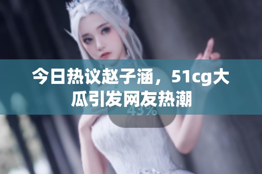 今日熱議趙子涵，51cg大瓜引發(fā)網(wǎng)友熱潮
