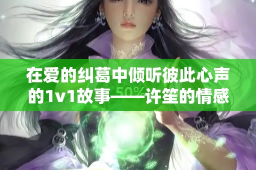 在愛的糾葛中傾聽彼此心聲的1v1故事——許笙的情感探索
