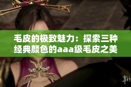 毛皮的極致魅力：探索三種經(jīng)典顏色的aaa級毛皮之美