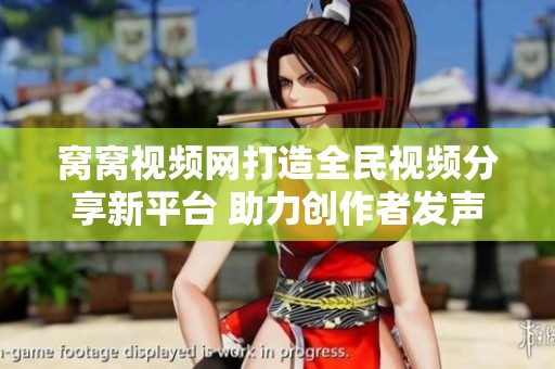 窩窩視頻網(wǎng)打造全民視頻分享新平臺(tái) 助力創(chuàng)作者發(fā)聲