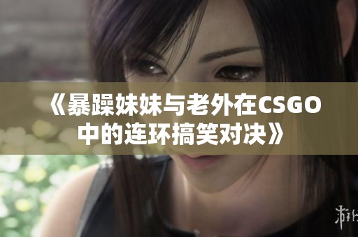 《暴躁妹妹與老外在CSGO中的連環(huán)搞笑對決》