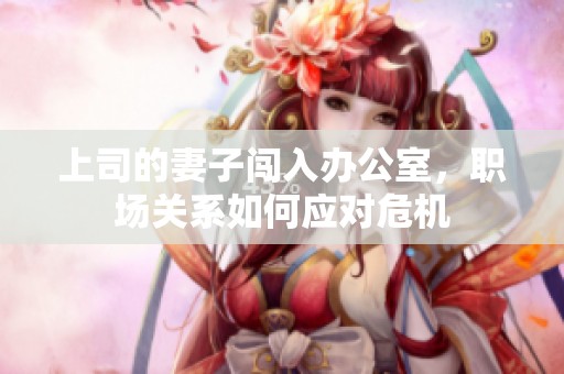 上司的妻子闖入辦公室，職場(chǎng)關(guān)系如何應(yīng)對(duì)危機(jī)