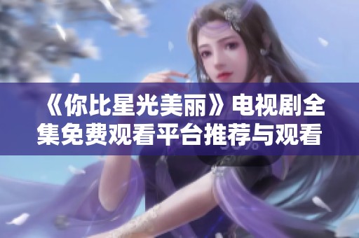 《你比星光美麗》電視劇全集免費(fèi)觀看平臺(tái)推薦與觀看指南