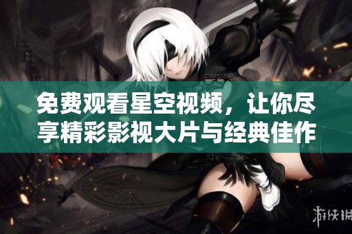 免費(fèi)觀看星空視頻，讓你盡享精彩影視大片與經(jīng)典佳作