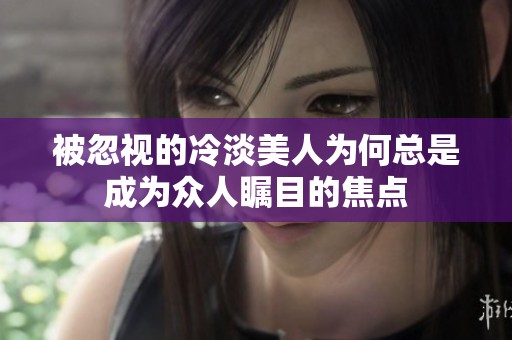 被忽視的冷淡美人為何總是成為眾人矚目的焦點(diǎn)
