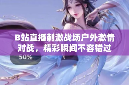 B站直播刺激戰(zhàn)場戶外激情對戰(zhàn)，精彩瞬間不容錯過