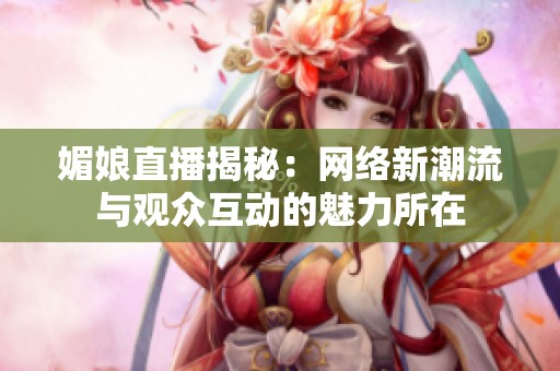 媚娘直播揭秘：網(wǎng)絡(luò)新潮流與觀眾互動(dòng)的魅力所在