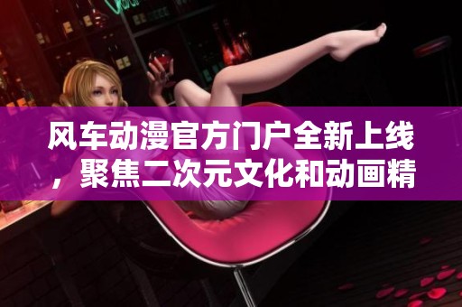 風(fēng)車動(dòng)漫官方門戶全新上線，聚焦二次元文化和動(dòng)畫精彩世界