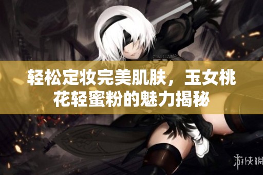 輕松定妝完美肌膚，玉女桃花輕蜜粉的魅力揭秘