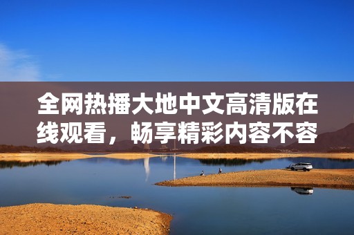 全網(wǎng)熱播大地中文高清版在線觀看，暢享精彩內(nèi)容不容錯過