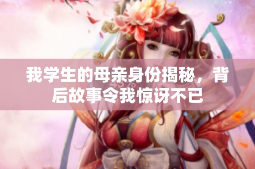 我學(xué)生的母親身份揭秘，背后故事令我驚訝不已