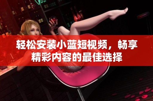 輕松安裝小藍(lán)短視頻，暢享精彩內(nèi)容的最佳選擇