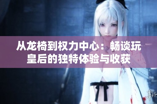 從龍椅到權(quán)力中心：暢談玩皇后的獨(dú)特體驗(yàn)與收獲