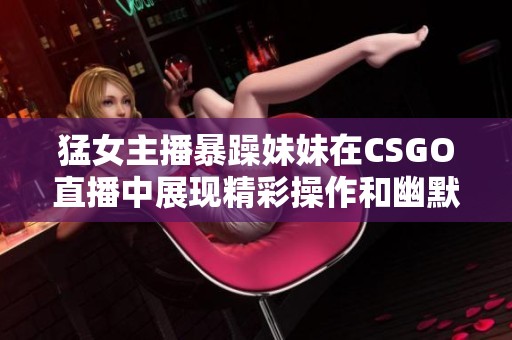 猛女主播暴躁妹妹在CSGO直播中展現(xiàn)精彩操作和幽默風(fēng)采