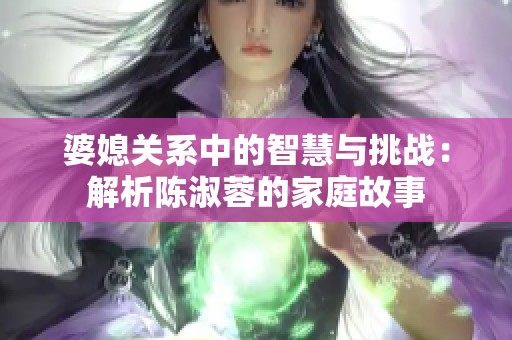 婆媳關(guān)系中的智慧與挑戰(zhàn)：解析陳淑蓉的家庭故事