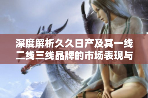 深度解析久久日產(chǎn)及其一線(xiàn)二線(xiàn)三線(xiàn)品牌的市場(chǎng)表現(xiàn)與發(fā)展策略 深度解析久久日產(chǎn)及其一線(xiàn)二線(xiàn)三線(xiàn)品牌的市場(chǎng)表現(xiàn)與發(fā)展策略