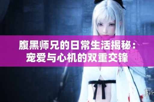 腹黑師兄的日常生活揭秘：寵愛與心機的雙重交鋒