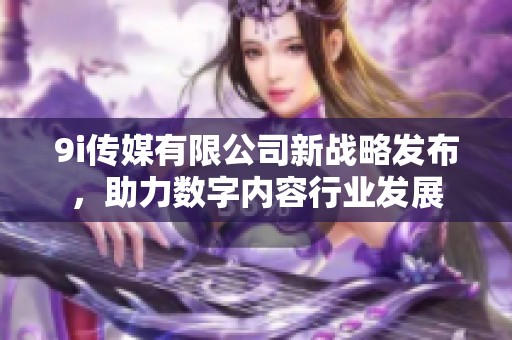 9i傳媒有限公司新戰(zhàn)略發(fā)布，助力數(shù)字內(nèi)容行業(yè)發(fā)展