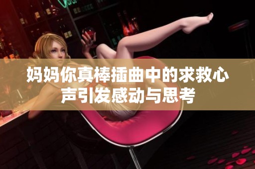 媽媽你真棒插曲中的求救心聲引發(fā)感動與思考