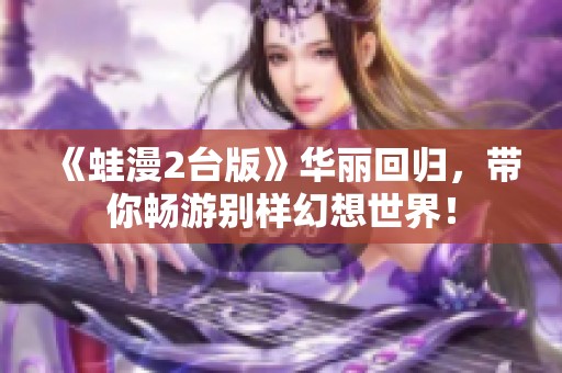 《蛙漫2臺(tái)版》華麗回歸，帶你暢游別樣幻想世界！