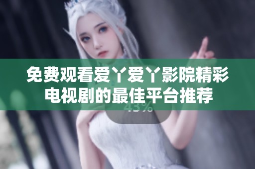 免費觀看愛丫愛丫影院精彩電視劇的最佳平臺推薦