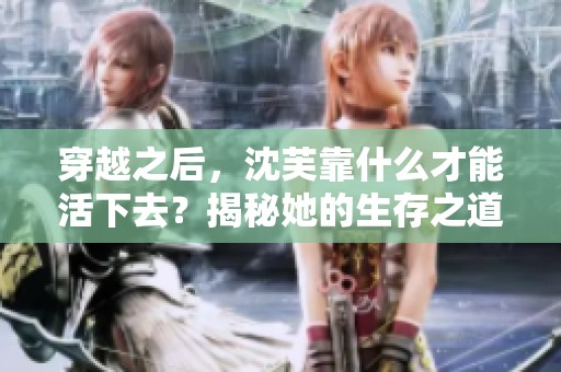 穿越之后，沈芙靠什么才能活下去？揭秘她的生存之道！
