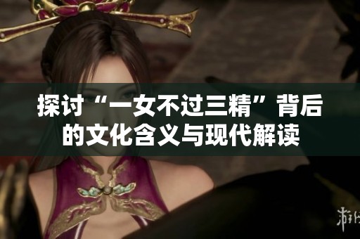 探討“一女不過三精”背后的文化含義與現(xiàn)代解讀