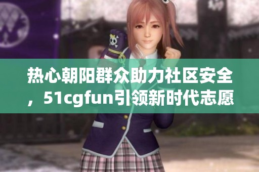 熱心朝陽(yáng)群眾助力社區(qū)安全,51cgfun引領(lǐng)新時(shí)代志愿服務(wù)風(fēng)潮 熱心朝陽(yáng)群眾助力社區(qū)安全,51cgfun引領(lǐng)新時(shí)代志愿服務(wù)風(fēng)潮