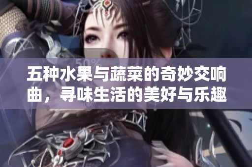 五種水果與蔬菜的奇妙交響曲，尋味生活的美好與樂趣