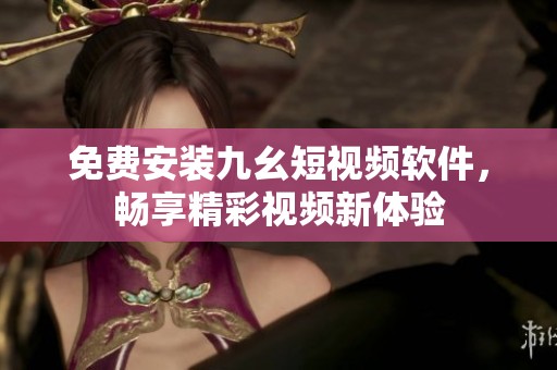 免費(fèi)安裝九幺短視頻軟件，暢享精彩視頻新體驗(yàn)
