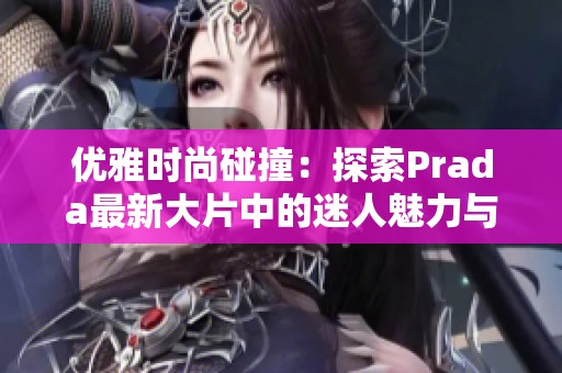 優(yōu)雅時(shí)尚碰撞：探索Prada最新大片中的迷人魅力與藝術(shù)風(fēng)格