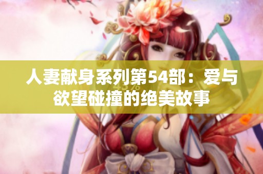 人妻獻(xiàn)身系列第54部：愛與欲望碰撞的絕美故事