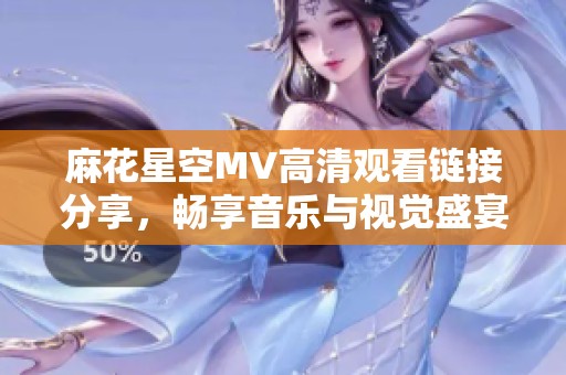 麻花星空MV高清觀看鏈接分享，暢享音樂與視覺盛宴