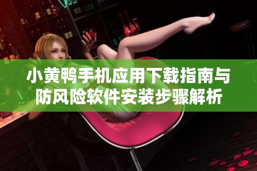 小黃鴨手機(jī)應(yīng)用下載指南與防風(fēng)險(xiǎn)軟件安裝步驟解析