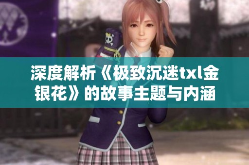 深度解析《極致沉迷txl金銀花》的故事主題與內(nèi)涵