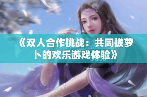 《雙人合作挑戰(zhàn)：共同拔蘿卜的歡樂(lè)游戲體驗(yàn)》