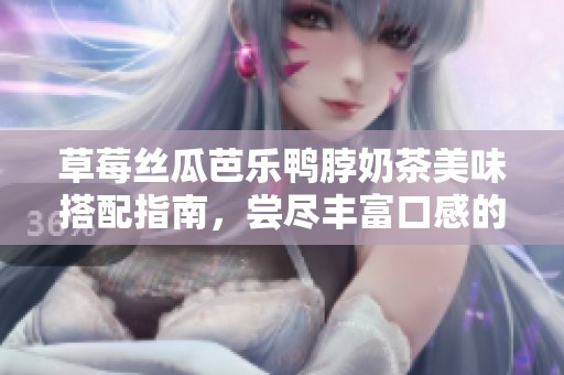 草莓絲瓜芭樂鴨脖奶茶美味搭配指南，嘗盡豐富口感的絕佳組合