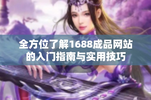 全方位了解1688成品網(wǎng)站的入門指南與實用技巧