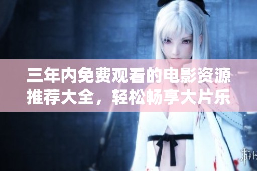 三年內(nèi)免費觀看的電影資源推薦大全，輕松暢享大片樂趣
